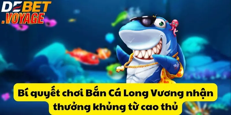 Bắn Cá Long Vương tại DEBET - Chiến đấu và thu thưởng khủng 1 Bí quyết chơi Bắn Cá Long Vương nhận thưởng khủng từ cao thủ
