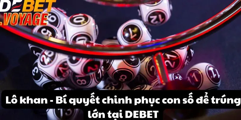 Lô khan - Bí quyết chinh phục con số để trúng lớn tại DEBET